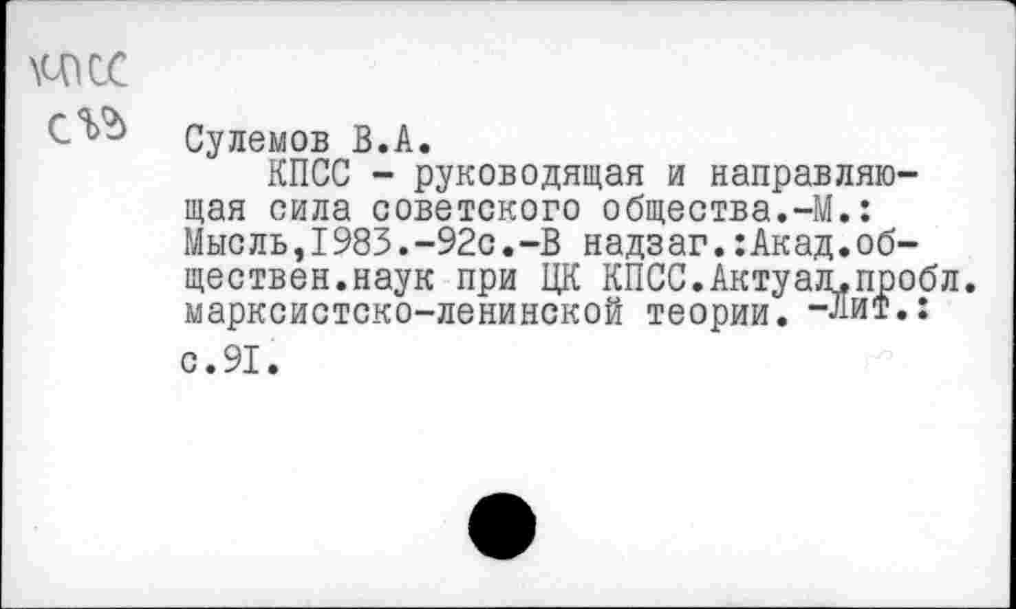 ﻿тс
Сулемов В.А.
КПСС - руководящая и направляющая сила советского общества.-М.: Мысль,1983.-92с.-В надзаг.:Акад.обществен.наук при ЦК КПСС.Актуад.пробл. марксистско-ленинской теории. -Лит.: с.91.